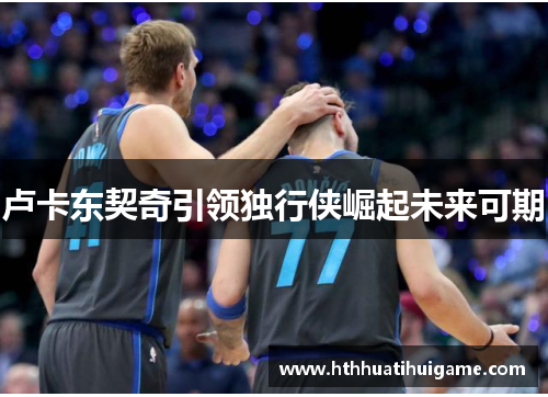 卢卡东契奇引领独行侠崛起未来可期