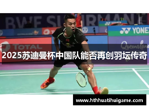 2025苏迪曼杯中国队能否再创羽坛传奇
