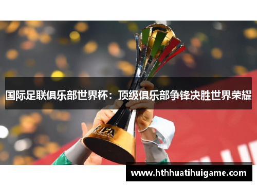国际足联俱乐部世界杯：顶级俱乐部争锋决胜世界荣耀